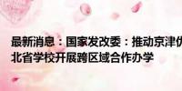 最新消息：国家发改委：推动京津优质中小学、幼儿园与河北省学校开展跨区域合作办学