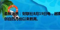 最新消息：财联社8月19日电，越南盾兑美元升至24,979，创自四月份以来新高。