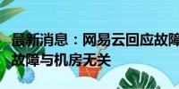 最新消息：网易云回应故障内容有失实：目前故障与机房无关