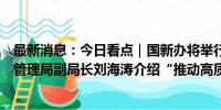 最新消息：今日看点｜国新办将举行新闻发布会，国家移民管理局副局长刘海涛介绍“推动高质量发展”相关情况