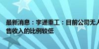 最新消息：宇通重工：目前公司无人驾驶相关产品占公司销售收入的比例较低