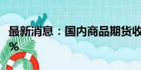 最新消息：国内商品期货收盘 集运欧线跌超7%