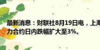 最新消息：财联社8月19日电，上海能源交易所原油期货主力合约日内跌幅扩大至3%。