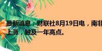 最新消息：财联社8月19日电，南非兰特兑美元连续第10天上涨，触及一年高点。