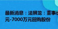 最新消息：法狮龙：董事长提议拟以4000万元-7000万元回购股份