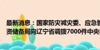 最新消息：国家防灾减灾委、应急管理部会同国家粮食和物资储备局向辽宁省调拨7000件中央救灾物资