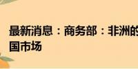 最新消息：商务部：非洲的特色农产品走俏中国市场