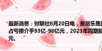 最新消息：财联社8月20日电，雅居乐集团公告称，预计上半年股东应占亏损介乎93亿-98亿元，2023年同期股东应占亏损则录得约44.75亿元。