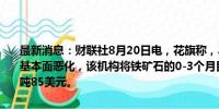 最新消息：财联社8月20日电，花旗称，尽管上周出现了抛售，但由于基本面恶化，该机构将铁矿石的0-3个月目标价从每吨95美元下调至每吨85美元。