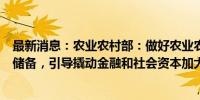 最新消息：农业农村部：做好农业农村重大投融资项目谋划储备，引导撬动金融和社会资本加大投入