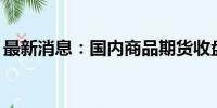 最新消息：国内商品期货收盘 碳酸锂涨超3%