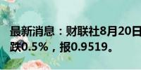 最新消息：财联社8月20日电，欧元兑瑞郎下跌0.5%，报0.9519。