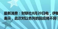 最新消息：财联社8月20日电，伊朗伊斯兰革命卫队发言人表示，此次对以色列的回应将不同于以往的行动。