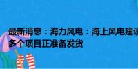 最新消息：海力风电：海上风电建设下半年有望提速，公司多个项目正准备发货