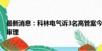 最新消息：科林电气诉3名高管案今日开庭 称涉机密不公开审理