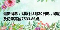 最新消息：财联社8月20日电，印尼股市一度上涨0.9%，触及纪录高位7533.86点。