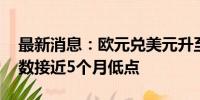 最新消息：欧元兑美元升至年内高点 美元指数接近5个月低点