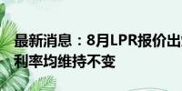 最新消息：8月LPR报价出炉：1年期和5年期利率均维持不变