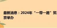 最新消息：2024年“一带一路”贸易投资论坛即将于9月在京举办