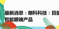 最新消息：朗科科技：目前已经上线销售5款智能眼镜产品