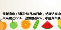 最新消息：财联社8月20日电，纳斯达克中国金龙指数跌逾2%，法拉第未来跌近27%，微博跌近6%，小鹏汽车跌近5%，贝壳跌超4%。