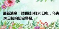 最新消息：财联社8月20日电，乌克兰首都基辅当地时间8月20日拉响防空警报。