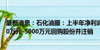 最新消息：石化油服：上半年净利润同比增长38.6% 拟4000万元-5000万元回购股份并注销