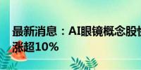 最新消息：AI眼镜概念股快速反弹 英唐智控涨超10%