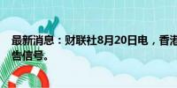 最新消息：财联社8月20日电，香港天文台发布黄色暴雨警告信号。