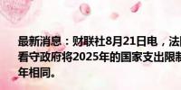 最新消息：财联社8月21日电，法国总理办公室表示，法国看守政府将2025年的国家支出限制在4920亿欧元，与2024年相同。