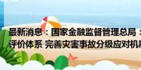 最新消息：国家金融监督管理总局：将搭建保险保障能力等评价体系 完善灾害事故分级应对机制