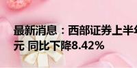 最新消息：西部证券上半年净利润为6.54亿元 同比下降8.42%