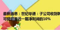 最新消息：世纪华通：子公司收到韩国法院裁定书 计提负债可能超最近一期净利润的10%