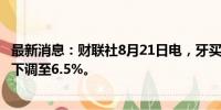 最新消息：财联社8月21日电，牙买加央行将借贷利率从7%下调至6.5%。