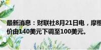 最新消息：财联社8月21日电，摩根士丹利将雅诗兰黛目标价由140美元下调至100美元。