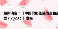 最新消息：《中国价格监督检查和反不正当竞争执法年度报告（2023）》发布