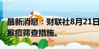 最新消息：财联社8月21日电，泰国计划加强猴痘筛查措施。