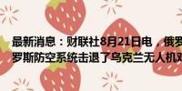 最新消息：财联社8月21日电，俄罗斯莫斯科市长表示，俄罗斯防空系统击退了乌克兰无人机对莫斯科的袭击。