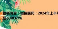 最新消息：恒瑞医药：2024年上半年净利润34.32亿元 同比增长48.67%