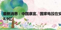 最新消息：中国康富、国家电投在安徽成立合伙企业 出资额8.9亿