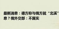 最新消息：德方称与俄方就“北溪”管道遭破坏事件交换信息？俄外交部：不属实