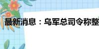 最新消息：乌军总司令称整个前线局势困难