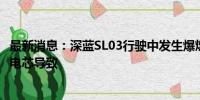 最新消息：深蓝SL03行驶中发生爆燃，官方回应称石砖刺穿电芯导致