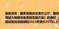 最新消息：国家发展改革委办公厅、国家能源局综合司印发《能源重点领域大规模设备更新实施方案》的通知：目标到2027年，能源重点领域设备投资规模较2023年增长25%以上，重