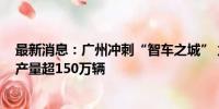 最新消息：广州冲刺“智车之城” 力争2027年新能源汽车产量超150万辆