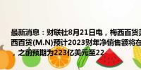 最新消息：财联社8月21日电，梅西百货美股盘前交易中下跌约5%。梅西百货(M.N)预计2023财年净销售额将在221亿美元至224亿美元之间，之前预期为223亿美元至22