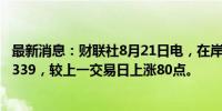 最新消息：财联社8月21日电，在岸人民币兑美元收盘报7.1339，较上一交易日上涨80点。