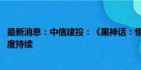 最新消息：中信建投：《黑神话：悟空》爆火 看好游戏关注度持续