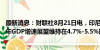 最新消息：财联社8月21日电，印尼央行行长称，印尼2024年GDP增速展望维持在4.7%-5.5%区间。