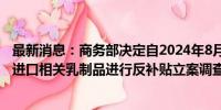 最新消息：商务部决定自2024年8月21日起对原产于欧盟的进口相关乳制品进行反补贴立案调查。